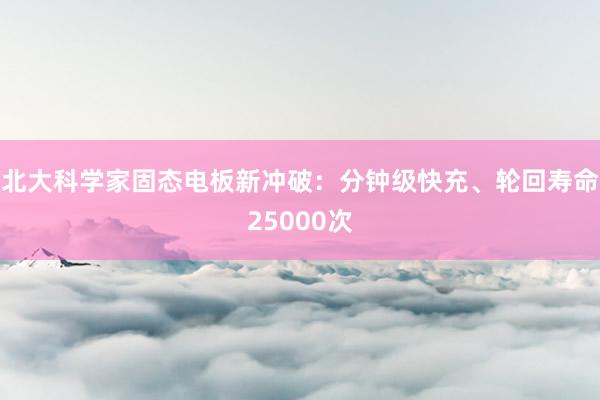 北大科学家固态电板新冲破：分钟级快充、轮回寿命25000次