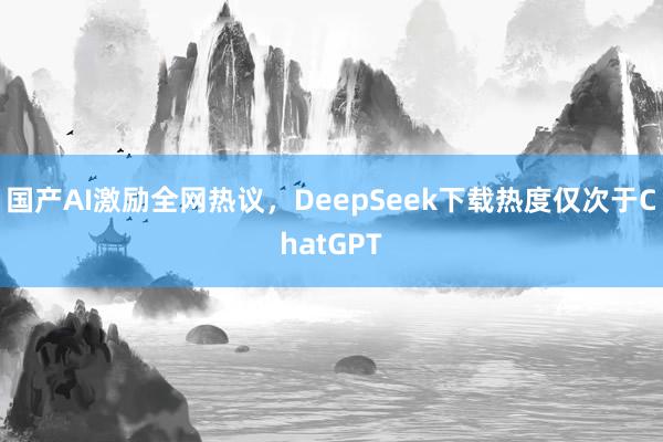 国产AI激励全网热议，DeepSeek下载热度仅次于ChatGPT