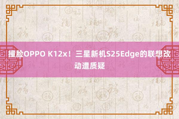 撞脸OPPO K12x！三星新机S25Edge的联想改动遭质疑