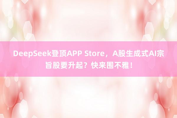 DeepSeek登顶APP Store，A股生成式AI宗旨股要升起？快来围不雅！