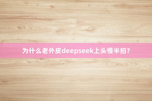 为什么老外皮deepseek上头慢半拍？