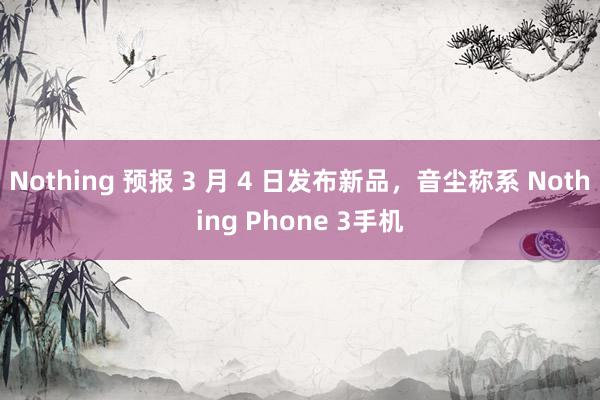 Nothing 预报 3 月 4 日发布新品，音尘称系 Nothing Phone 3手机