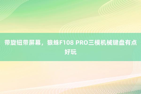 带旋钮带屏幕，狼蛛F108 PRO三模机械键盘有点好玩