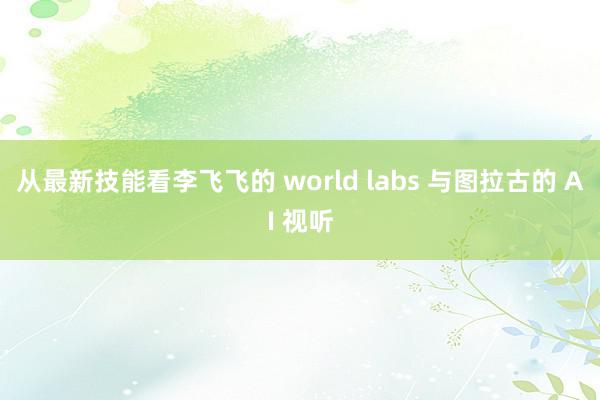 从最新技能看李飞飞的 world labs 与图拉古的 AI 视听