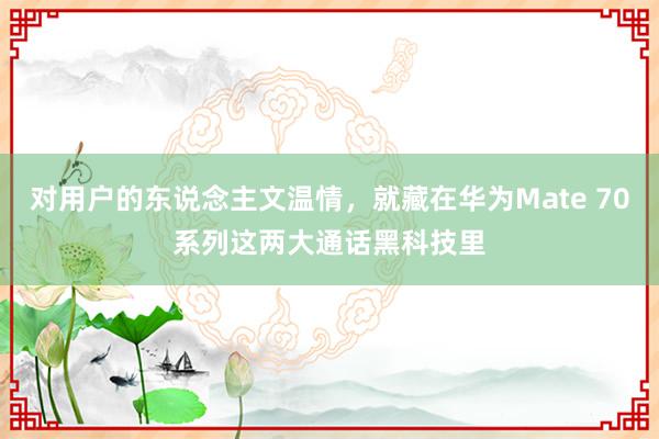 对用户的东说念主文温情，就藏在华为Mate 70系列这两大通话黑科技里