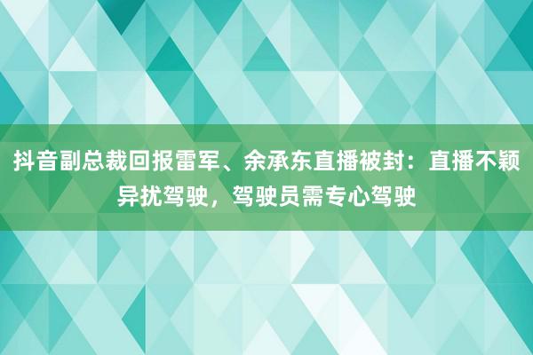 抖音副总裁回报雷军、余承东直播被封：直播不颖异扰驾驶，驾驶员需专心驾驶