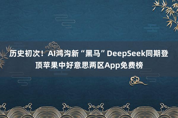 历史初次！AI鸿沟新“黑马”DeepSeek同期登顶苹果中好意思两区App免费榜