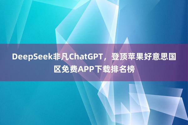 DeepSeek非凡ChatGPT，登顶苹果好意思国区免费APP下载排名榜