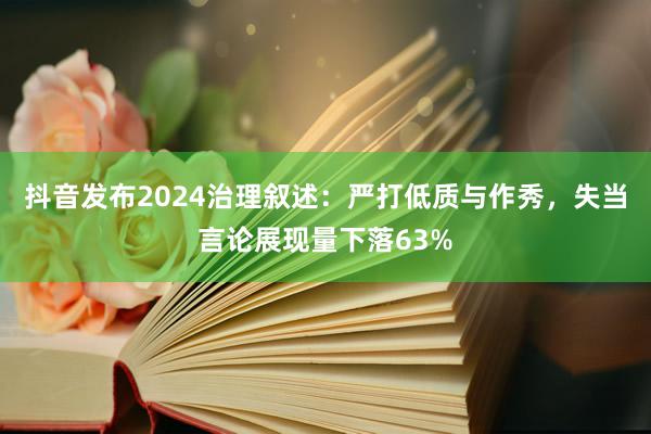 抖音发布2024治理叙述：严打低质与作秀，失当言论展现量下落63%