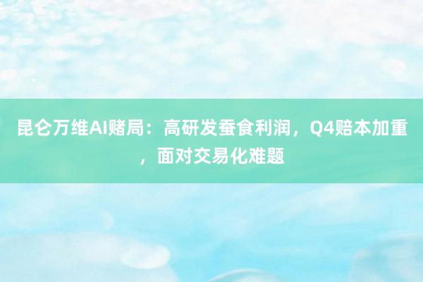 昆仑万维AI赌局：高研发蚕食利润，Q4赔本加重，面对交易化难题