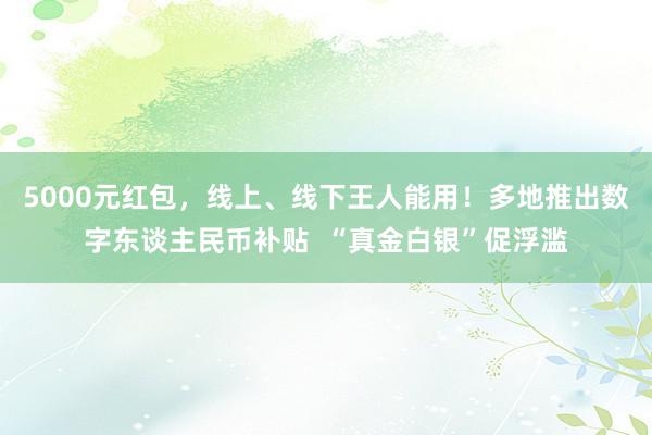 5000元红包，线上、线下王人能用！多地推出数字东谈主民币补贴  “真金白银”促浮滥