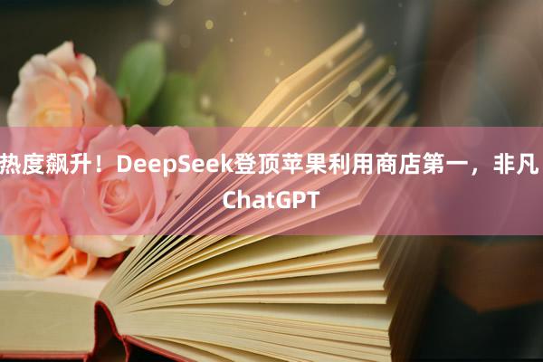 热度飙升！DeepSeek登顶苹果利用商店第一，非凡 ChatGPT