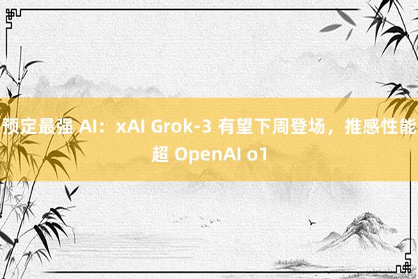 预定最强 AI：xAI Grok-3 有望下周登场，推感性能超 OpenAI o1