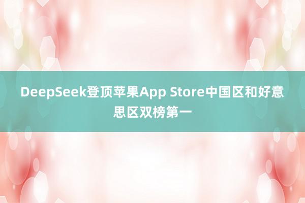 DeepSeek登顶苹果App Store中国区和好意思区双榜第一