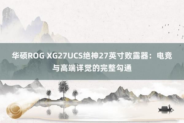 华硕ROG XG27UCS绝神27英寸败露器：电竞与高端详觉的完整勾通