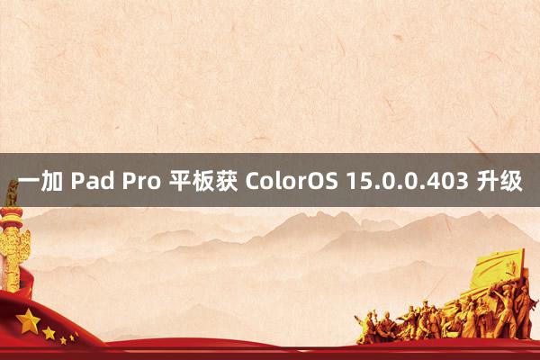 一加 Pad Pro 平板获 ColorOS 15.0.0.403 升级