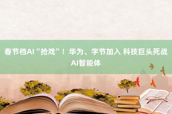 春节档AI“抢戏”！华为、字节加入 科技巨头死战AI智能体