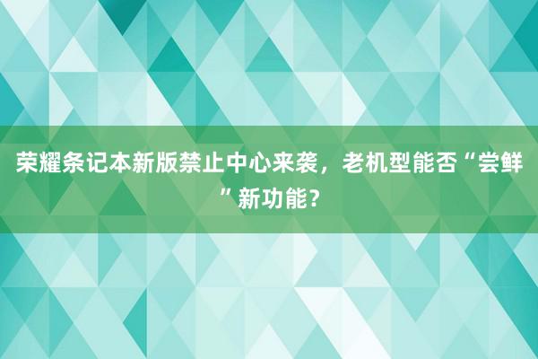 荣耀条记本新版禁止中心来袭，老机型能否“尝鲜”新功能？