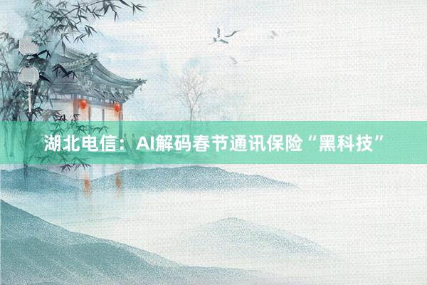 湖北电信：AI解码春节通讯保险“黑科技”