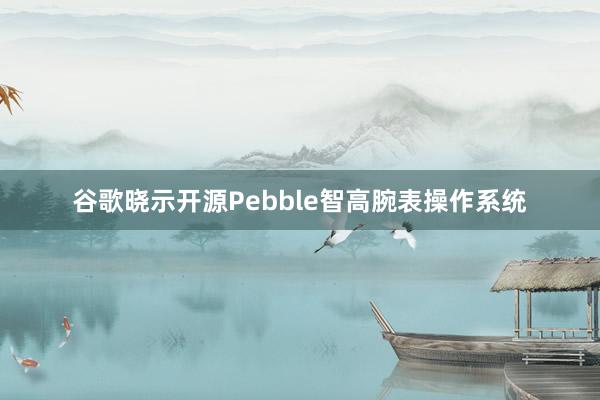 谷歌晓示开源Pebble智高腕表操作系统