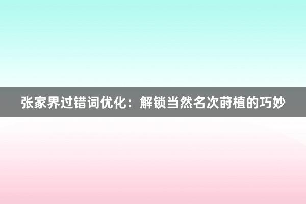 张家界过错词优化：解锁当然名次莳植的巧妙