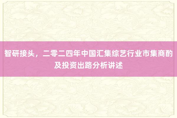 智研接头，二零二四年中国汇集综艺行业市集商酌及投资出路分析讲述