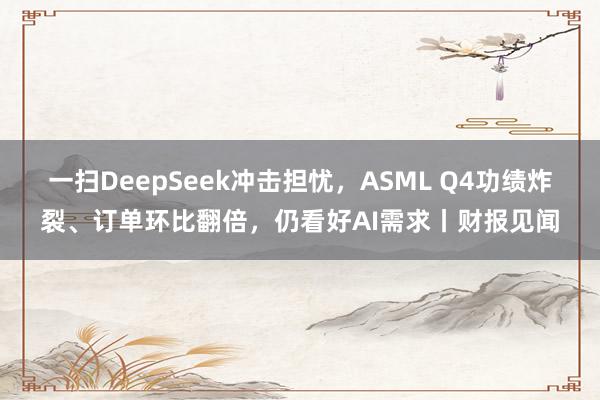 一扫DeepSeek冲击担忧，ASML Q4功绩炸裂、订单环比翻倍，仍看好AI需求丨财报见闻