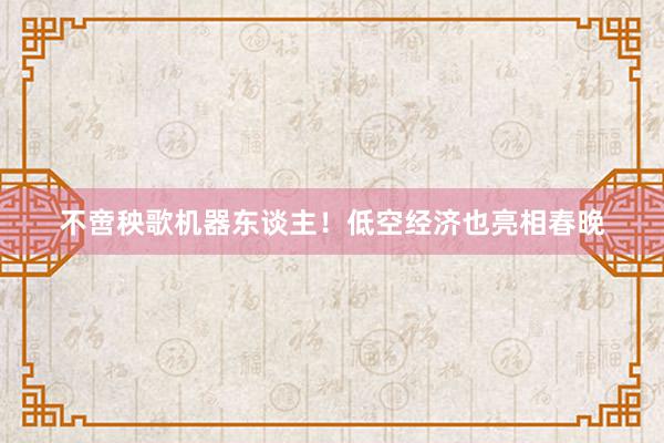 不啻秧歌机器东谈主！低空经济也亮相春晚