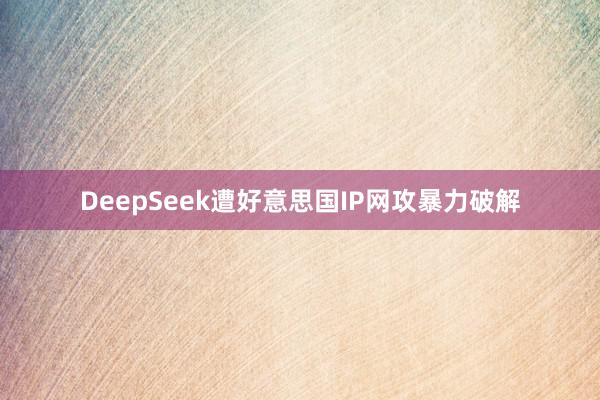 DeepSeek遭好意思国IP网攻暴力破解