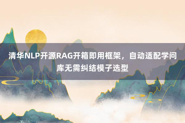 清华NLP开源RAG开箱即用框架，自动适配学问库无需纠结模子选型