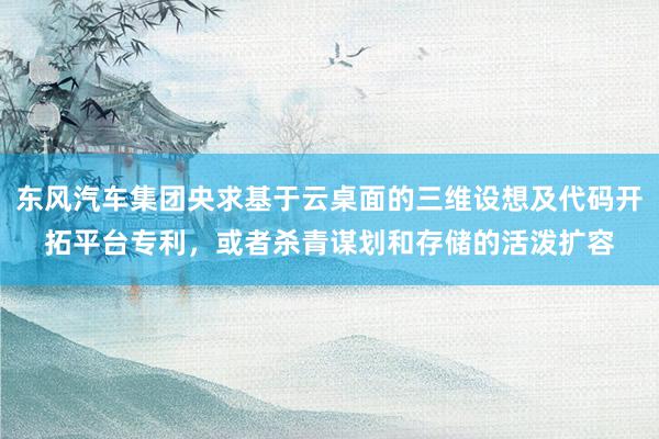 东风汽车集团央求基于云桌面的三维设想及代码开拓平台专利，或者杀青谋划和存储的活泼扩容