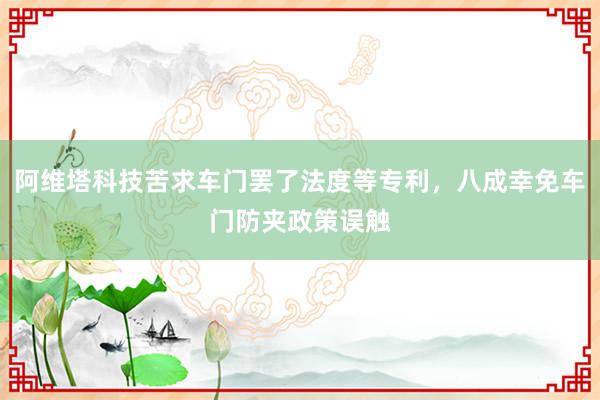 阿维塔科技苦求车门罢了法度等专利，八成幸免车门防夹政策误触