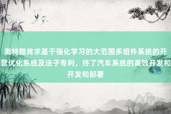 奥特酷肯求基于强化学习的大范围多组件系统的开发运营优化系统及法子专利，终了汽车系统的高效开发和部署