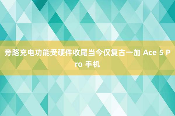 旁路充电功能受硬件收尾当今仅复古一加 Ace 5 Pro 手机