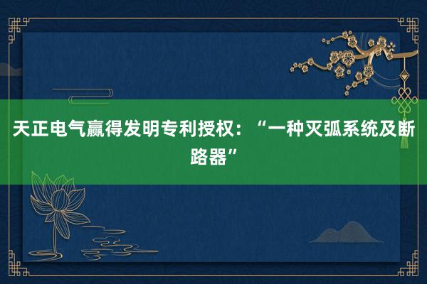 天正电气赢得发明专利授权：“一种灭弧系统及断路器”