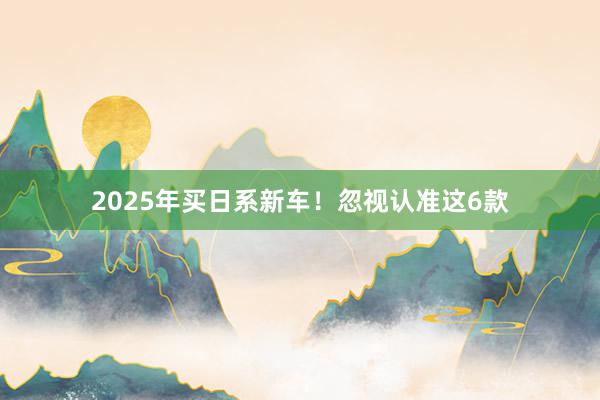 2025年买日系新车！忽视认准这6款