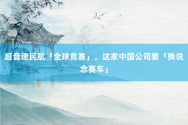 超音速民航「全球竞赛」，这家中国公司要「换说念赛车」