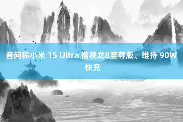 音问称小米 15 Ultra 搭骁龙8至尊版、维持 90W 快充