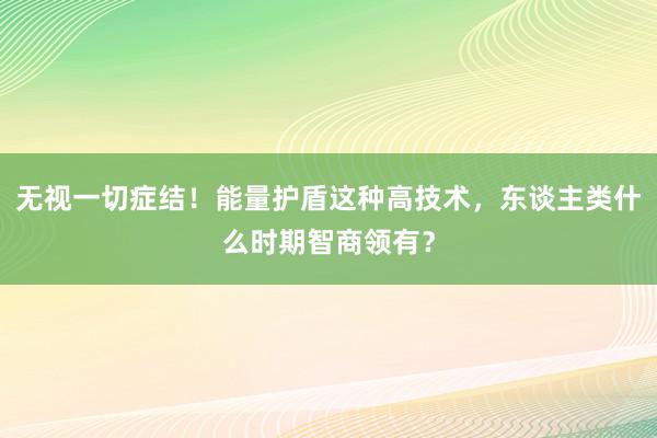 无视一切症结！能量护盾这种高技术，东谈主类什么时期智商领有？