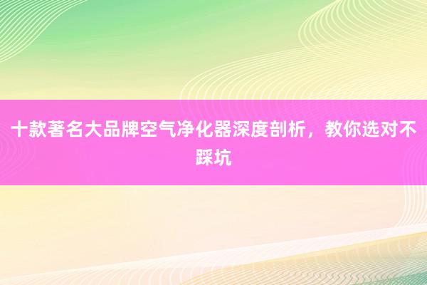 十款著名大品牌空气净化器深度剖析，教你选对不踩坑