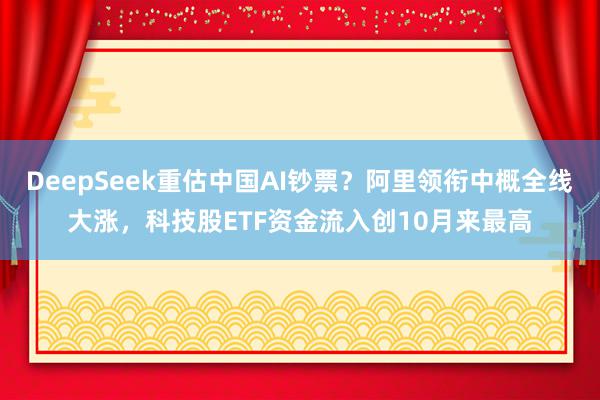 DeepSeek重估中国AI钞票？阿里领衔中概全线大涨，科技股ETF资金流入创10月来最高