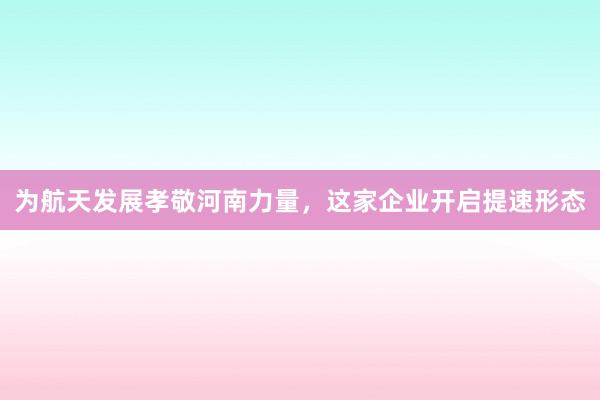 为航天发展孝敬河南力量，这家企业开启提速形态