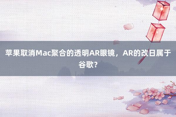 苹果取消Mac聚合的透明AR眼镜，AR的改日属于谷歌？