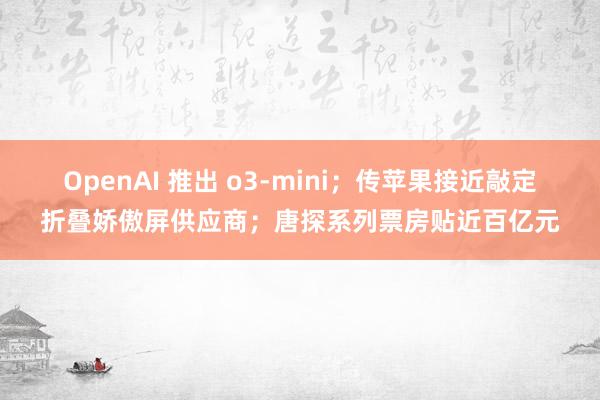 OpenAI 推出 o3-mini；传苹果接近敲定折叠娇傲屏供应商；唐探系列票房贴近百亿元