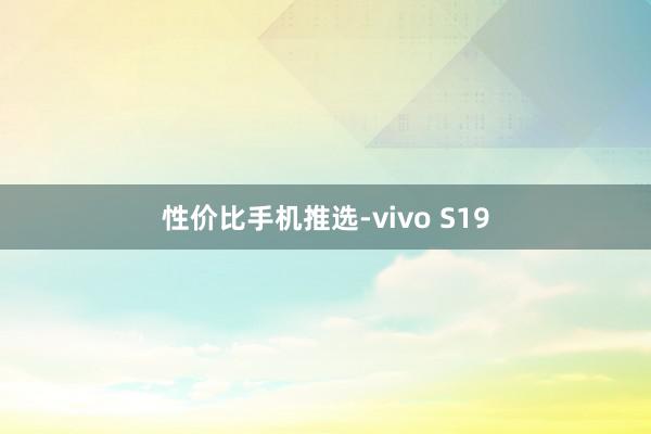 性价比手机推选-vivo S19