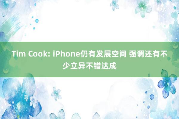 Tim Cook: iPhone仍有发展空间 强调还有不少立异不错达成