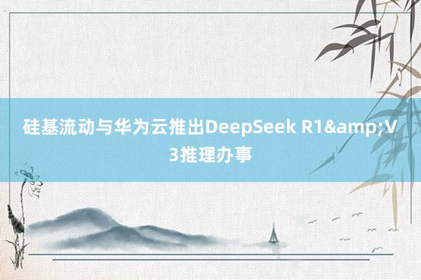 硅基流动与华为云推出DeepSeek R1&V3推理办事