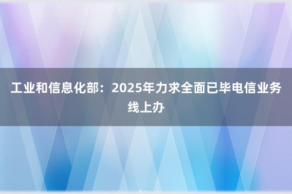 工业和信息化部：2025年力求全面已毕电信业务线上办