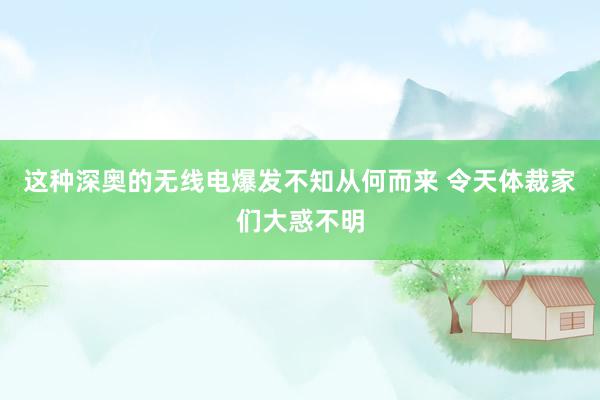 这种深奥的无线电爆发不知从何而来 令天体裁家们大惑不明