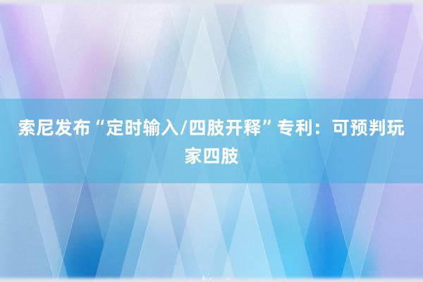 索尼发布“定时输入/四肢开释”专利：可预判玩家四肢